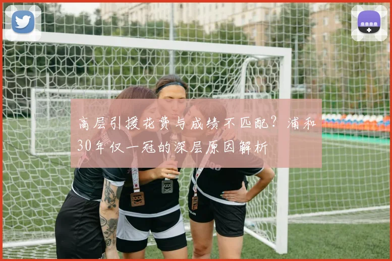高层引援花费与成绩不匹配?浦和30年仅一冠的深层原因解析