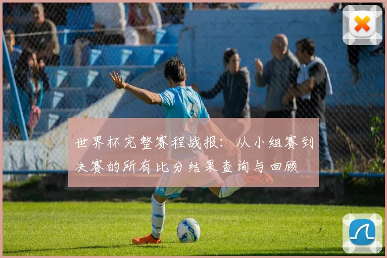 世界杯完整赛程战报：从小组赛到决赛的所有比分结果查询与回顾