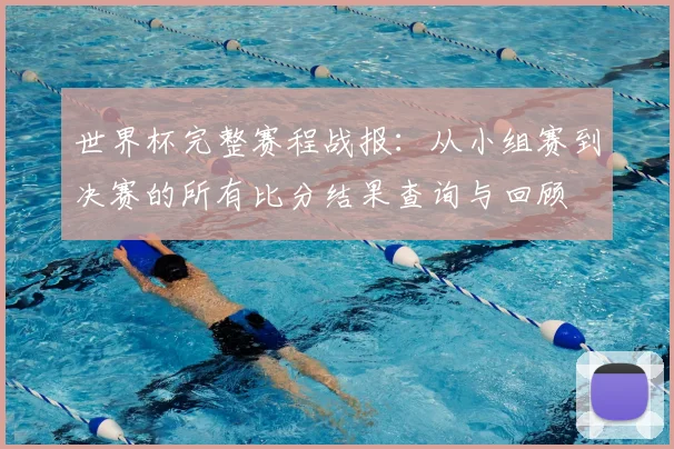 世界杯完整赛程战报:从小组赛到决赛的所有比分结果查询与回顾