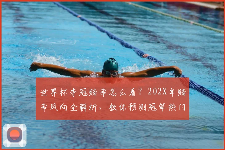 世界杯夺冠赔率怎么看？202X年赔率风向全解析，教你预测冠军热门