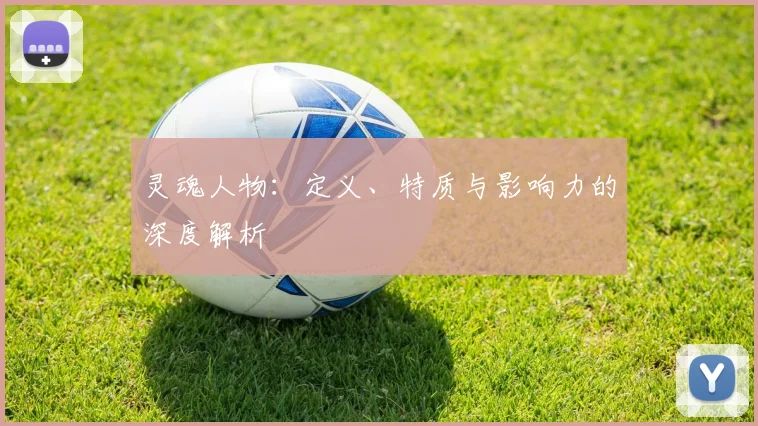 灵魂人物：定义、特质与影响力的深度解析