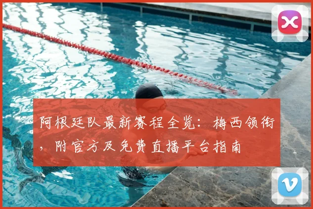 阿根廷队最新赛程全览：梅西领衔，附官方及免费直播平台指南
