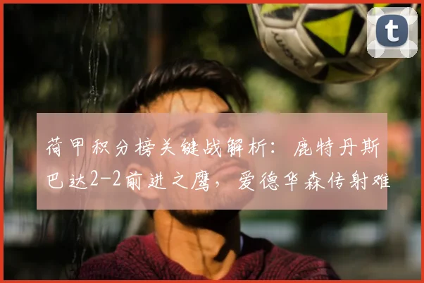 荷甲积分榜关键战解析:鹿特丹斯巴达2-2前进之鹰,爱德华森传射难阻平局