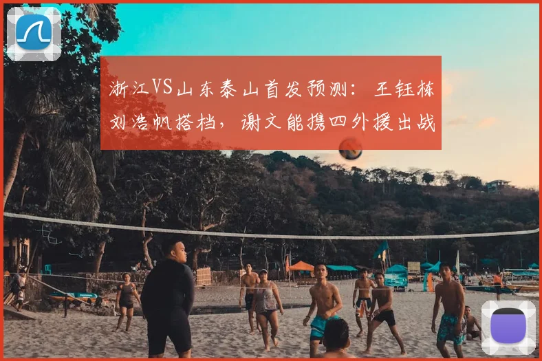 浙江VS山东泰山首发预测：王钰栋刘浩帆搭档，谢文能携四外援出战分析