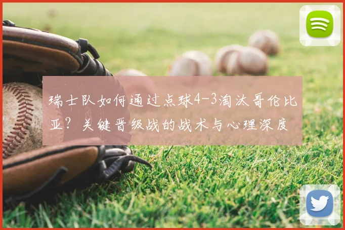 瑞士队如何通过点球4-3淘汰哥伦比亚？关键晋级战的战术与心理深度解析