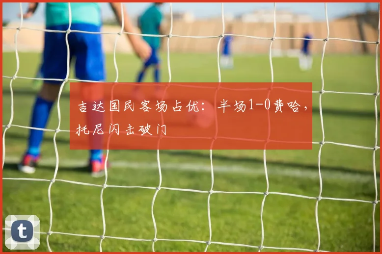 吉达国民客场占优:半场1-0费哈,托尼闪击破门