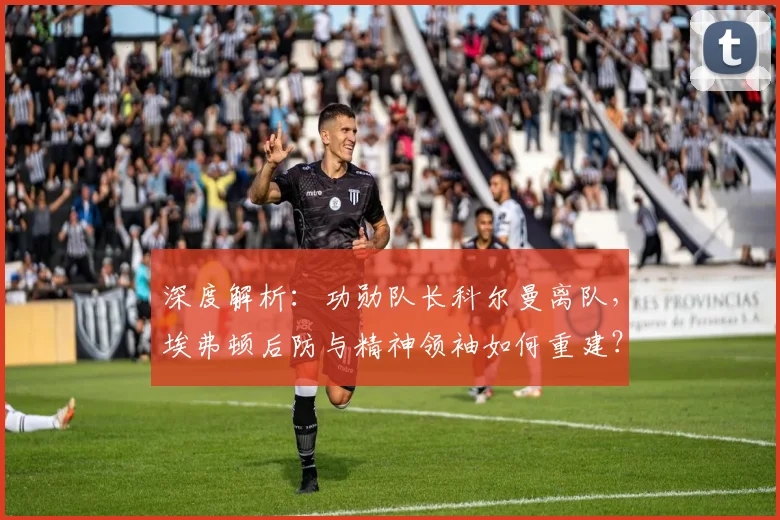 深度解析:功勋队长科尔曼离队,埃弗顿后防与精神领袖如何重建?