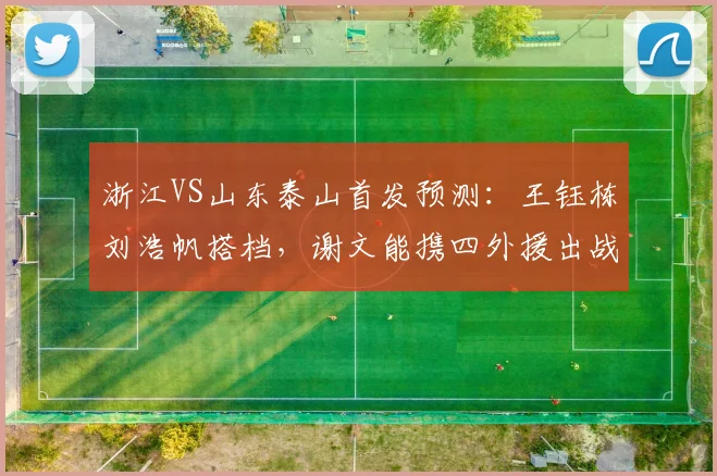 浙江VS山东泰山首发预测:王钰栋刘浩帆搭档,谢文能携四外援出战分析
