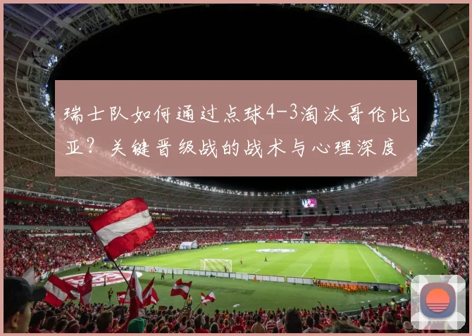 瑞士队如何通过点球4-3淘汰哥伦比亚?关键晋级战的战术与心理深度解析
